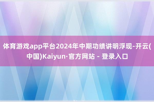 体育游戏app平台　　2024年中期功绩讲明浮现-开云(中国)Kaiyun·官方网站 - 登录入口