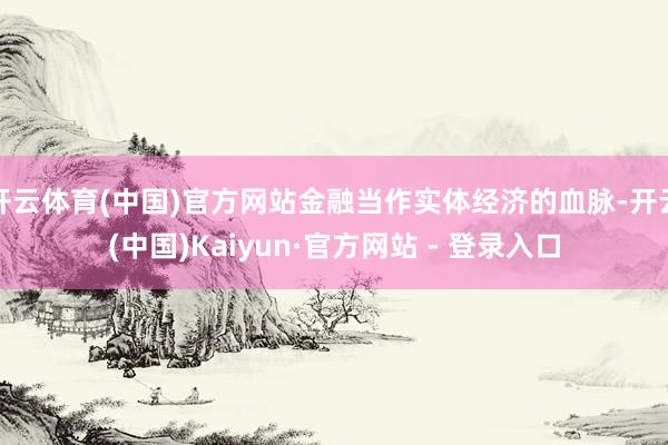 开云体育(中国)官方网站金融当作实体经济的血脉-开云(中国)Kaiyun·官方网站 - 登录入口