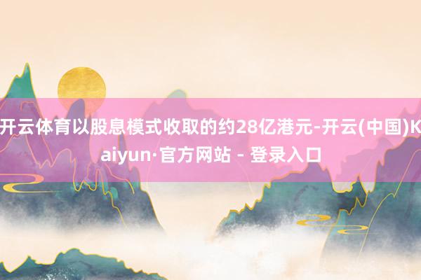 开云体育以股息模式收取的约28亿港元-开云(中国)Kaiyun·官方网站 - 登录入口