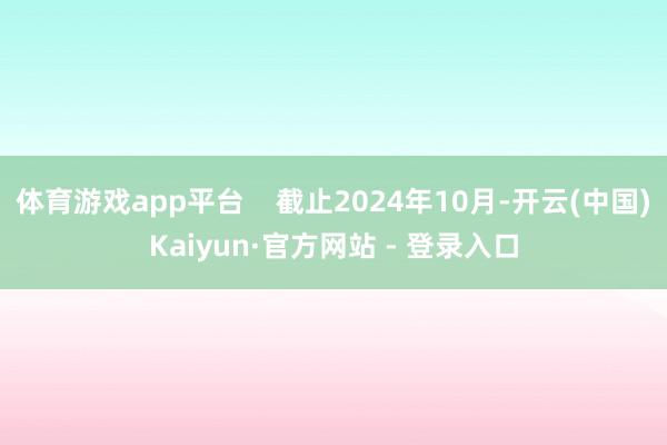 体育游戏app平台    截止2024年10月-开云(中国)Kaiyun·官方网站 - 登录入口