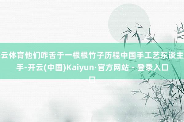 开云体育他们咋舌于一根根竹子历程中国手工艺东谈主之手-开云(中国)Kaiyun·官方网站 - 登录入口