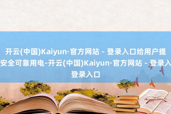 开云(中国)Kaiyun·官方网站 - 登录入口给用户提供安全可靠用电-开云(中国)Kaiyun·官方网站 - 登录入口