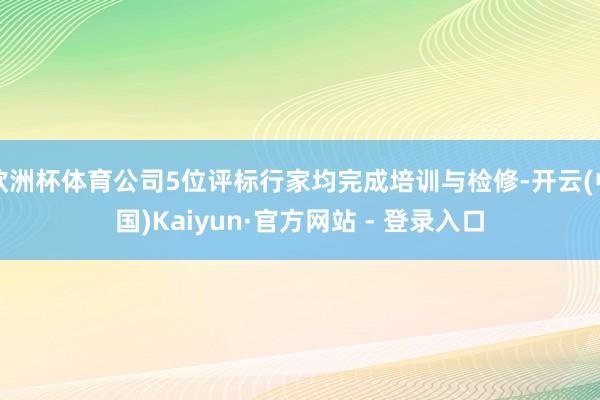 欧洲杯体育公司5位评标行家均完成培训与检修-开云(中国)Kaiyun·官方网站 - 登录入口