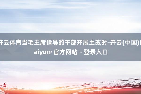 开云体育当毛主席指导的干部开展土改时-开云(中国)Kaiyun·官方网站 - 登录入口