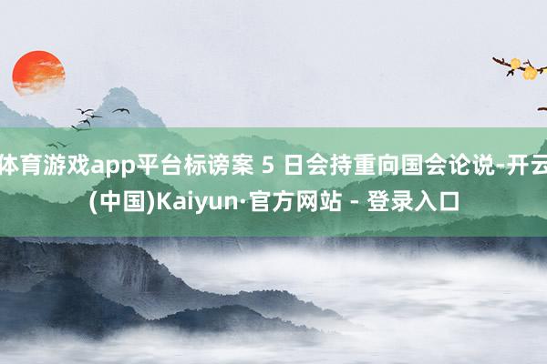 体育游戏app平台标谤案 5 日会持重向国会论说-开云(中国)Kaiyun·官方网站 - 登录入口