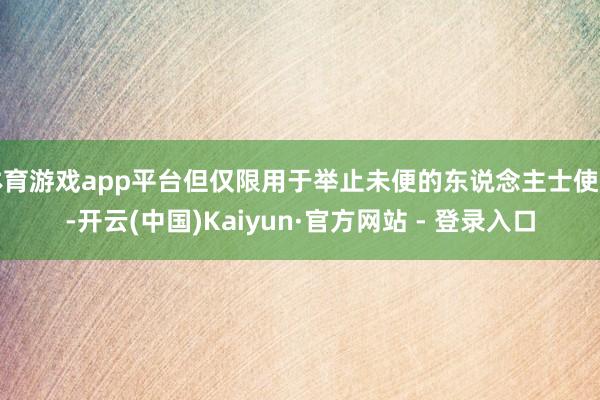 体育游戏app平台但仅限用于举止未便的东说念主士使用-开云(中国)Kaiyun·官方网站 - 登录入口