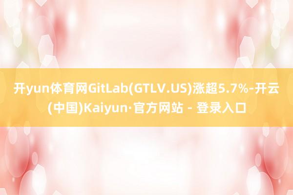 开yun体育网GitLab(GTLV.US)涨超5.7%-开云(中国)Kaiyun·官方网站 - 登录入口