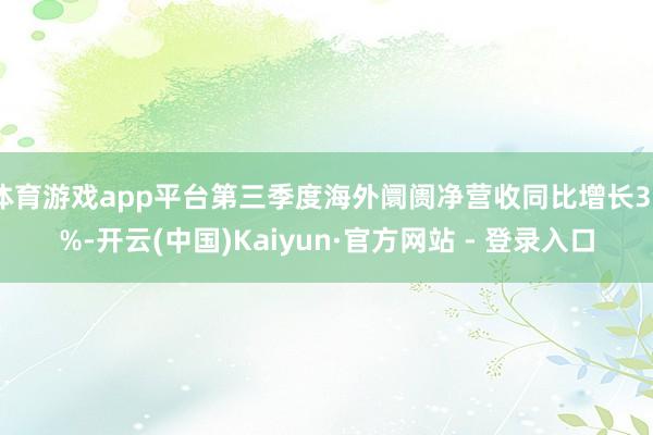 体育游戏app平台第三季度海外阛阓净营收同比增长30%-开云(中国)Kaiyun·官方网站 - 登录入口