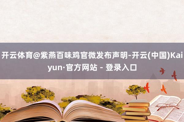 开云体育@紫燕百味鸡官微发布声明-开云(中国)Kaiyun·官方网站 - 登录入口