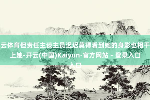 开云体育但责任主谈主员迟迟莫得看到她的身影也相干不上她-开云(中国)Kaiyun·官方网站 - 登录入口