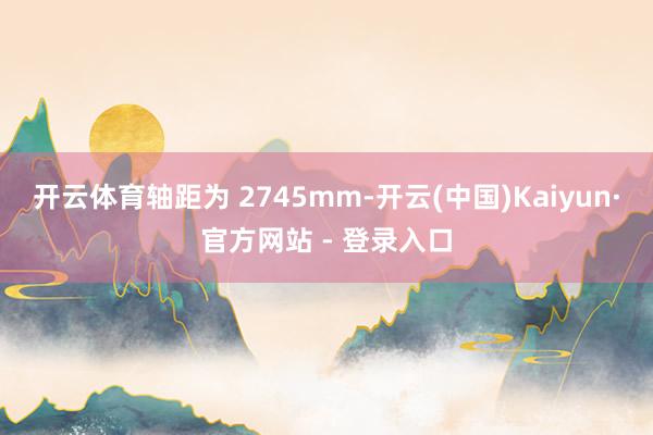 开云体育轴距为 2745mm-开云(中国)Kaiyun·官方网站 - 登录入口