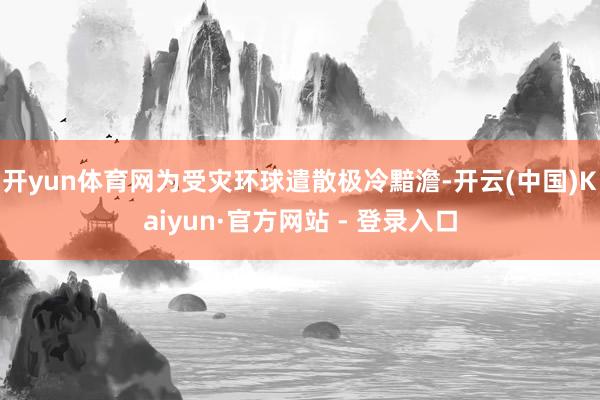 开yun体育网为受灾环球遣散极冷黯澹-开云(中国)Kaiyun·官方网站 - 登录入口