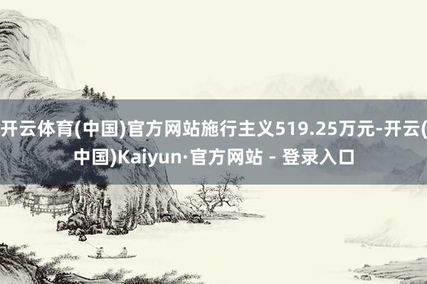 开云体育(中国)官方网站施行主义519.25万元-开云(中国)Kaiyun·官方网站 - 登录入口