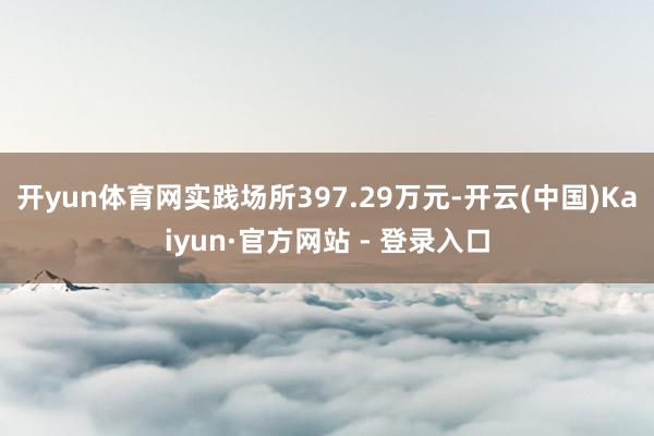 开yun体育网实践场所397.29万元-开云(中国)Kaiyun·官方网站 - 登录入口