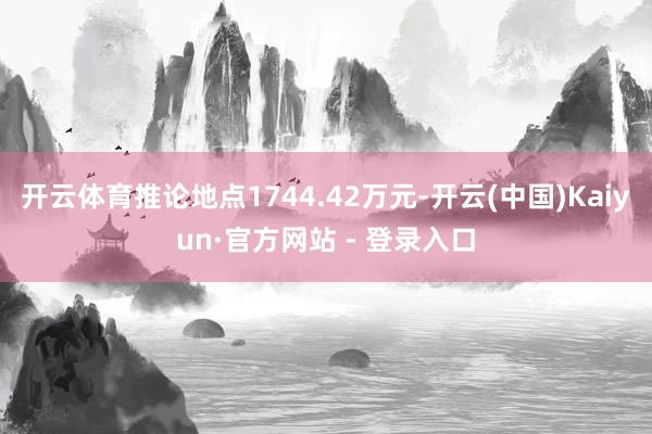 开云体育推论地点1744.42万元-开云(中国)Kaiyun·官方网站 - 登录入口