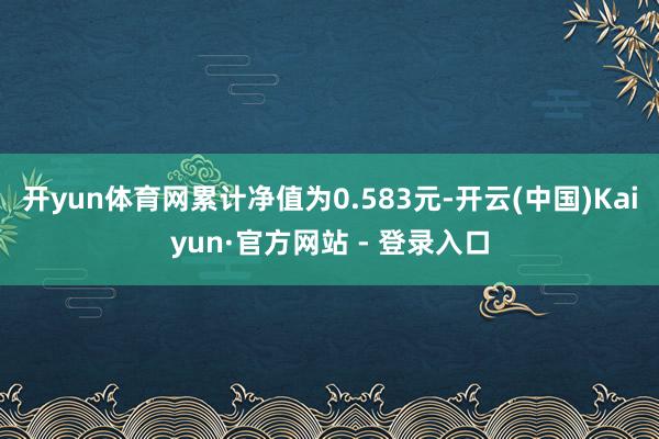 开yun体育网累计净值为0.583元-开云(中国)Kaiyun·官方网站 - 登录入口