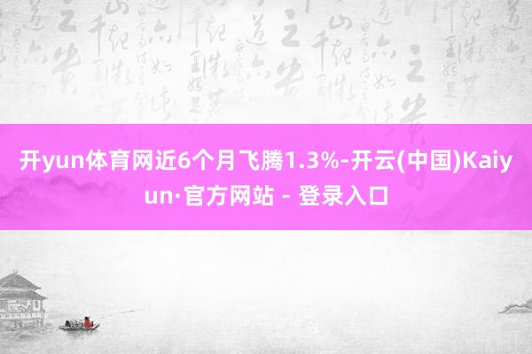 开yun体育网近6个月飞腾1.3%-开云(中国)Kaiyun·官方网站 - 登录入口