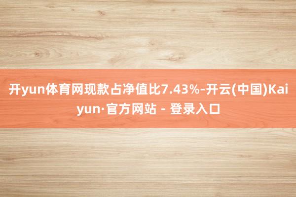 开yun体育网现款占净值比7.43%-开云(中国)Kaiyun·官方网站 - 登录入口