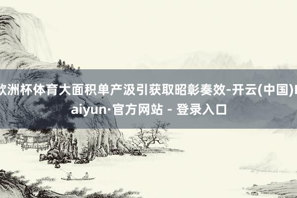 欧洲杯体育大面积单产汲引获取昭彰奏效-开云(中国)Kaiyun·官方网站 - 登录入口