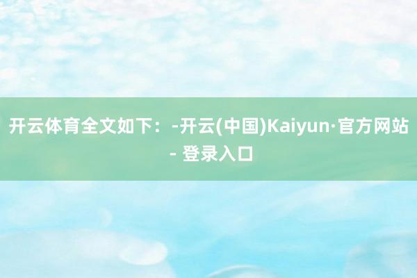 开云体育全文如下：-开云(中国)Kaiyun·官方网站 - 登录入口
