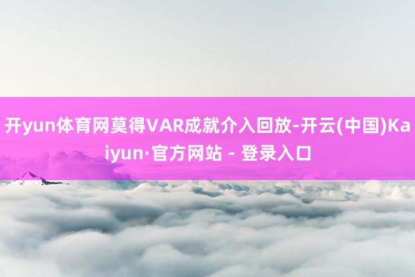 开yun体育网莫得VAR成就介入回放-开云(中国)Kaiyun·官方网站 - 登录入口