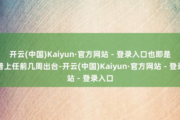开云(中国)Kaiyun·官方网站 - 登录入口也即是特朗普上任前几周出台-开云(中国)Kaiyun·官方网站 - 登录入口