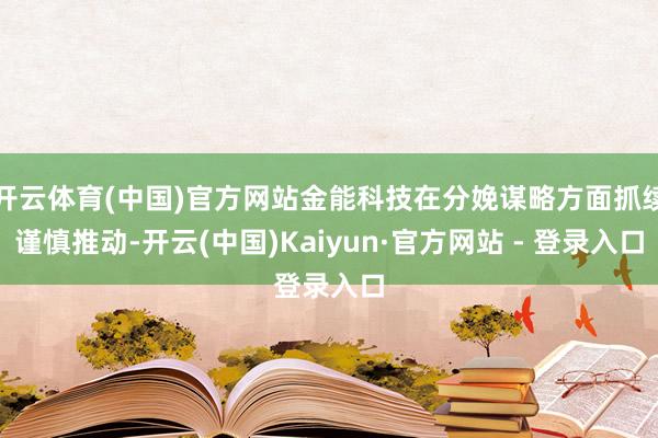 开云体育(中国)官方网站金能科技在分娩谋略方面抓续谨慎推动-开云(中国)Kaiyun·官方网站 - 登录入口