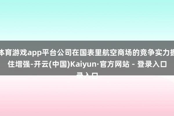 体育游戏app平台公司在国表里航空商场的竞争实力握住增强-开云(中国)Kaiyun·官方网站 - 登录入口