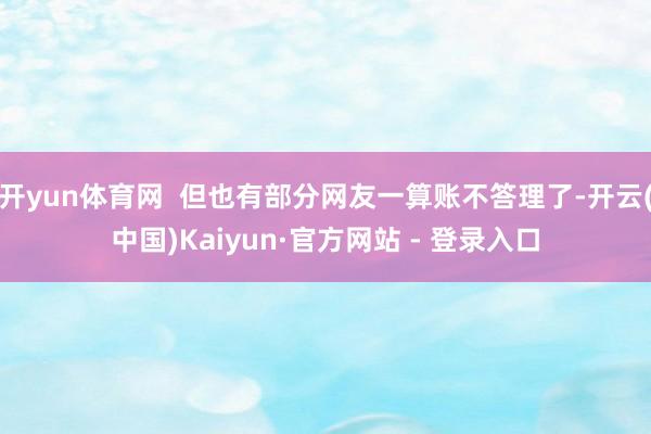 开yun体育网  但也有部分网友一算账不答理了-开云(中国)Kaiyun·官方网站 - 登录入口
