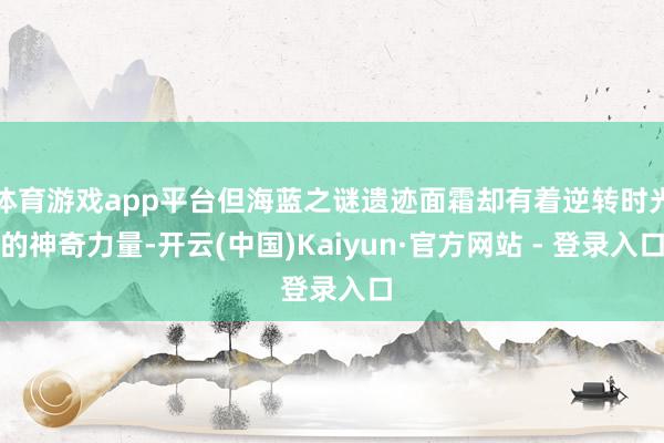 体育游戏app平台但海蓝之谜遗迹面霜却有着逆转时光的神奇力量-开云(中国)Kaiyun·官方网站 - 登录入口