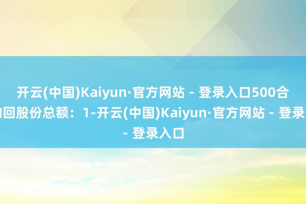 开云(中国)Kaiyun·官方网站 - 登录入口500合共购回股份总额：1-开云(中国)Kaiyun·官方网站 - 登录入口