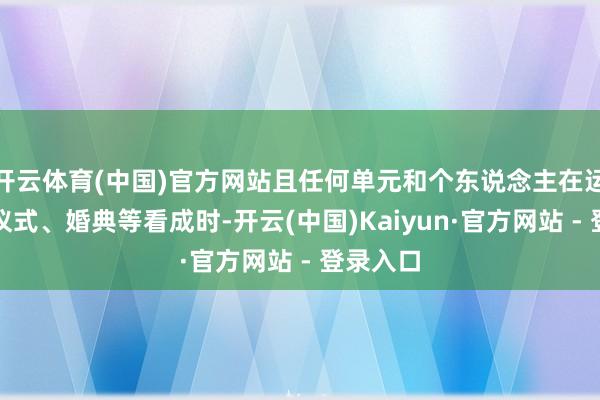 开云体育(中国)官方网站且任何单元和个东说念主在运筹帷幄仪式、婚典等看成时-开云(中国)Kaiyun·官方网站 - 登录入口