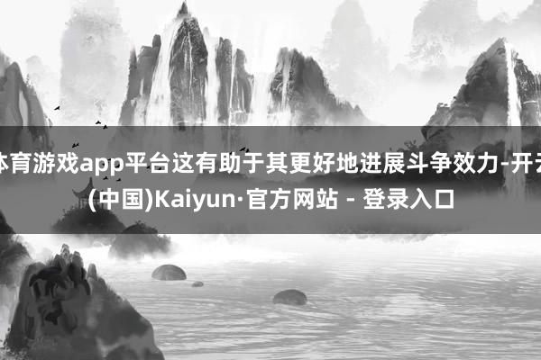 体育游戏app平台这有助于其更好地进展斗争效力-开云(中国)Kaiyun·官方网站 - 登录入口