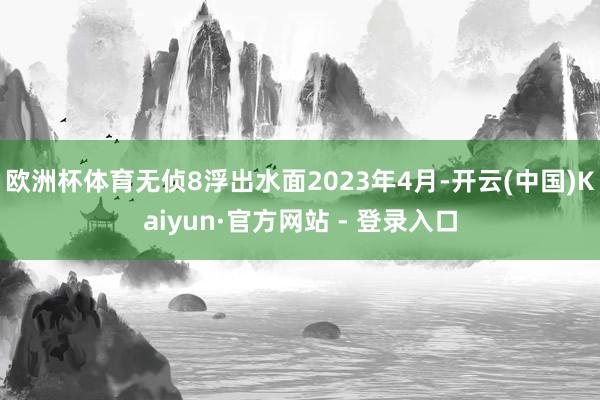 欧洲杯体育无侦8浮出水面2023年4月-开云(中国)Kaiyun·官方网站 - 登录入口
