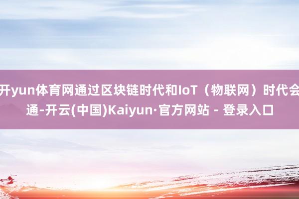 开yun体育网通过区块链时代和IoT（物联网）时代会通-开云(中国)Kaiyun·官方网站 - 登录入口