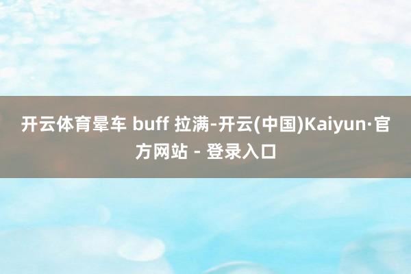 开云体育晕车 buff 拉满-开云(中国)Kaiyun·官方网站 - 登录入口