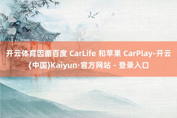 开云体育因循百度 CarLife 和苹果 CarPlay-开云(中国)Kaiyun·官方网站 - 登录入口