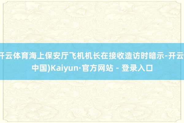 开云体育海上保安厅飞机机长在接收造访时暗示-开云(中国)Kaiyun·官方网站 - 登录入口