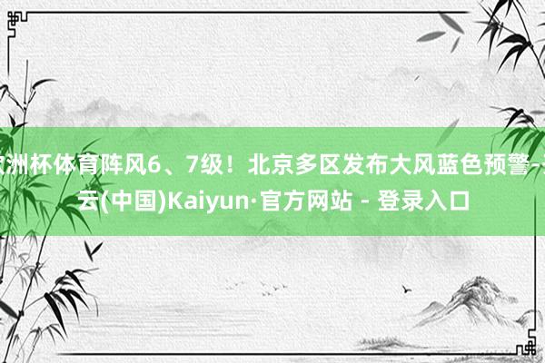 欧洲杯体育阵风6、7级！北京多区发布大风蓝色预警-开云(中国)Kaiyun·官方网站 - 登录入口