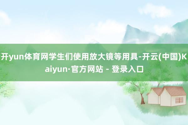 开yun体育网学生们使用放大镜等用具-开云(中国)Kaiyun·官方网站 - 登录入口