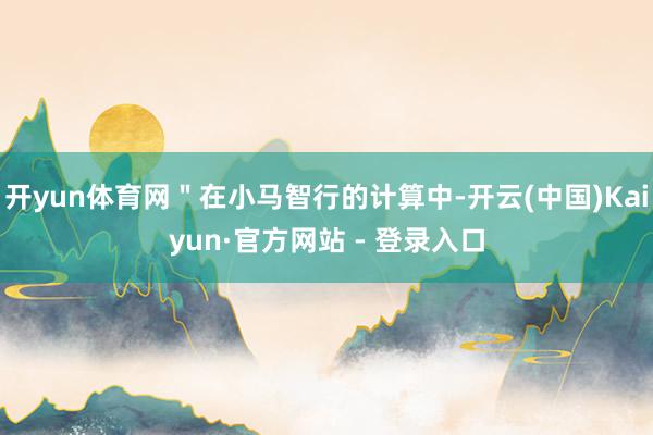开yun体育网＂在小马智行的计算中-开云(中国)Kaiyun·官方网站 - 登录入口