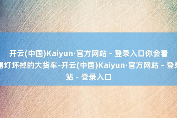 开云(中国)Kaiyun·官方网站 - 登录入口你会看到有尾灯坏掉的大货车-开云(中国)Kaiyun·官方网站 - 登录入口