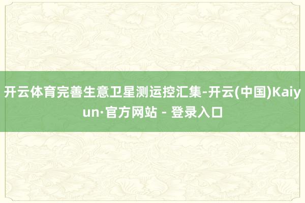 开云体育完善生意卫星测运控汇集-开云(中国)Kaiyun·官方网站 - 登录入口