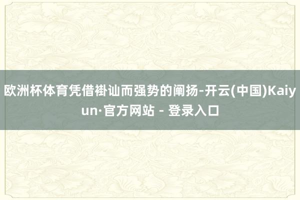 欧洲杯体育凭借褂讪而强势的阐扬-开云(中国)Kaiyun·官方网站 - 登录入口