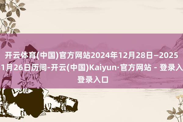 开云体育(中国)官方网站2024年12月28日—2025年1月26日历间-开云(中国)Kaiyun·官方网站 - 登录入口