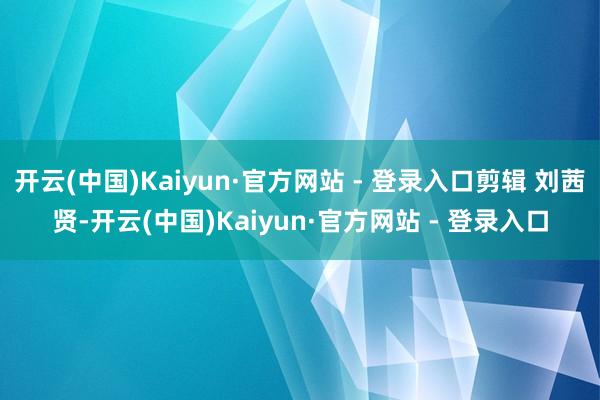 开云(中国)Kaiyun·官方网站 - 登录入口剪辑 刘茜贤-开云(中国)Kaiyun·官方网站 - 登录入口