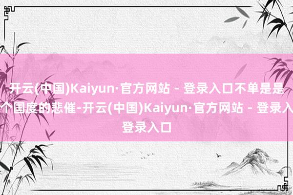开云(中国)Kaiyun·官方网站 - 登录入口不单是是一个国度的悲催-开云(中国)Kaiyun·官方网站 - 登录入口