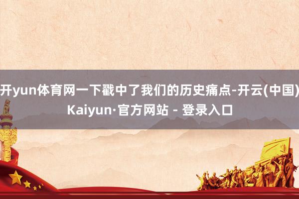 开yun体育网一下戳中了我们的历史痛点-开云(中国)Kaiyun·官方网站 - 登录入口