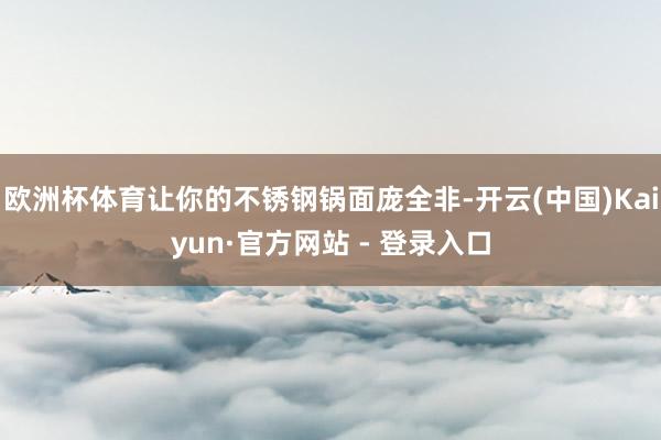 欧洲杯体育让你的不锈钢锅面庞全非-开云(中国)Kaiyun·官方网站 - 登录入口
