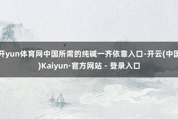 开yun体育网中国所需的纯碱一齐依靠入口-开云(中国)Kaiyun·官方网站 - 登录入口